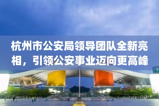 杭州市公安局领导团队全新亮相，引领公安事业迈向更高峰