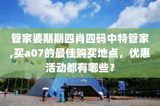 管家婆期期四肖四码中特管家,买a07的最佳购买地点，优惠活动都有哪些？