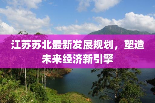 江苏苏北最新发展规划，塑造未来经济新引擎