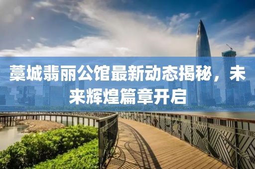 藁城翡丽公馆最新动态揭秘，未来辉煌篇章开启