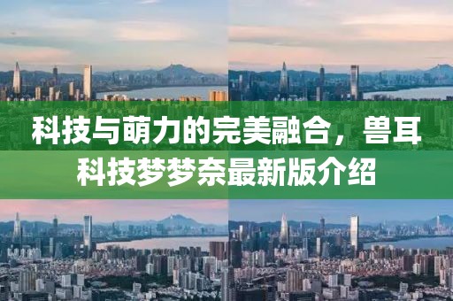 科技与萌力的完美融合，兽耳科技梦梦奈最新版介绍