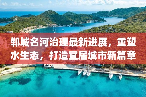 郸城名河治理最新进展，重塑水生态，打造宜居城市新篇章