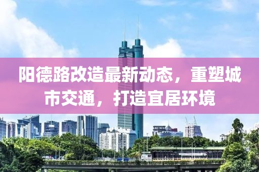 阳德路改造最新动态，重塑城市交通，打造宜居环境
