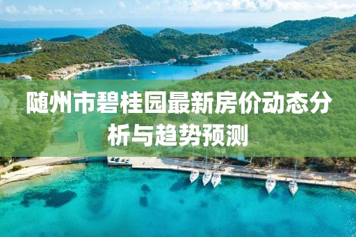 随州市碧桂园最新房价动态分析与趋势预测