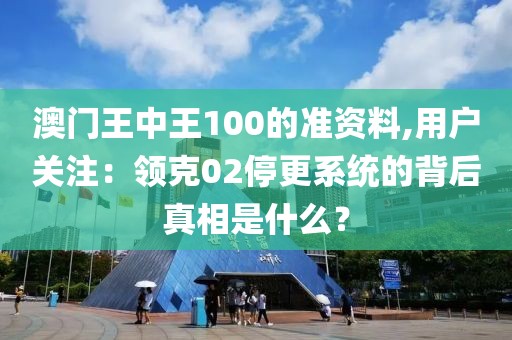 澳门王中王100的准资料,用户关注：领克02停更系统的背后真相是什么？