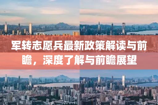 军转志愿兵最新政策解读与前瞻，深度了解与前瞻展望