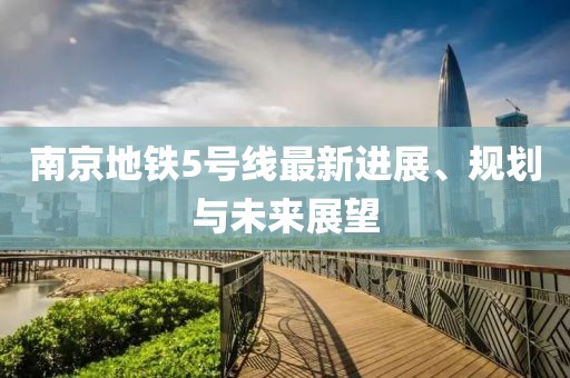 南京地铁5号线最新进展、规划与未来展望