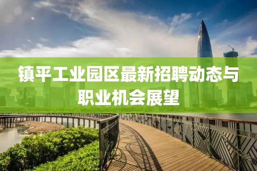 镇平工业园区最新招聘动态与职业机会展望