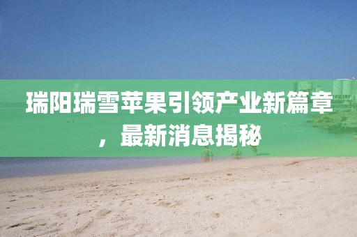 瑞阳瑞雪苹果引领产业新篇章，最新消息揭秘