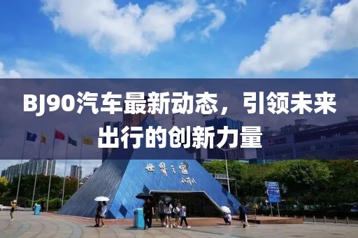 BJ90汽车最新动态，引领未来出行的创新力量