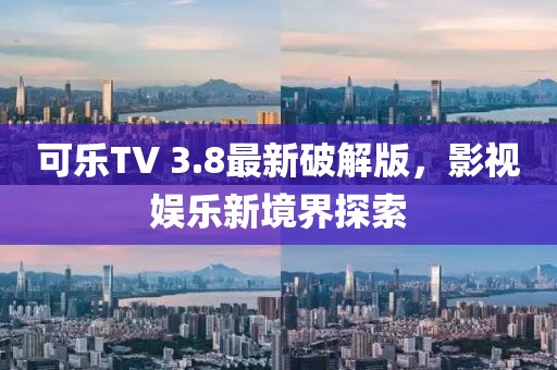 可乐TV 3.8最新破解版，影视娱乐新境界探索