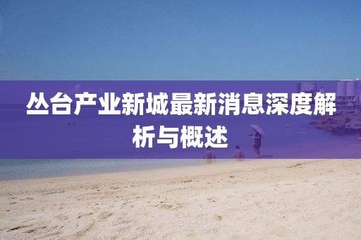 丛台产业新城最新消息深度解析与概述