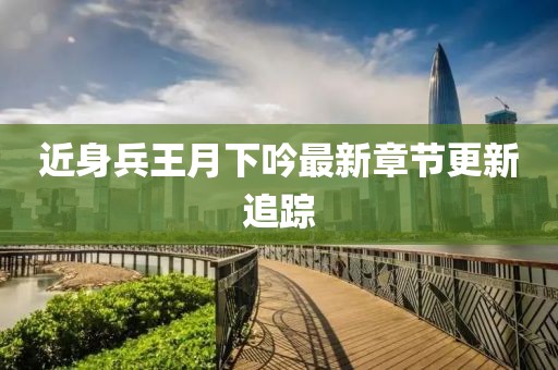 近身兵王月下吟最新章节更新追踪