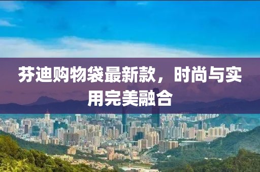 芬迪购物袋最新款，时尚与实用完美融合