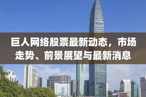 巨人网络股票最新动态，市场走势、前景展望与最新消息