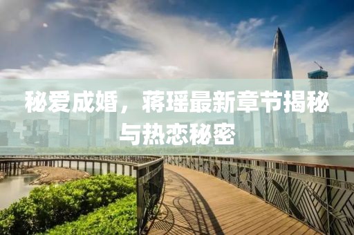 秘爱成婚，蒋瑶最新章节揭秘与热恋秘密