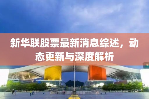 新华联股票最新消息综述，动态更新与深度解析