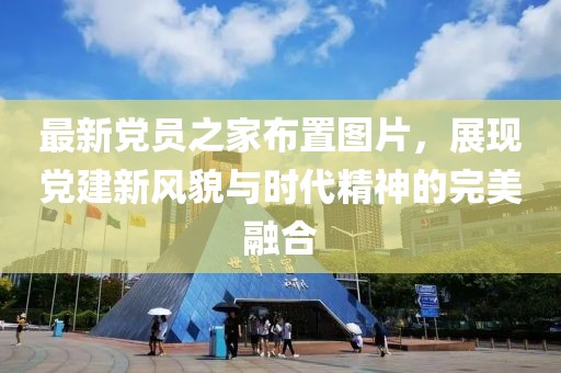 最新党员之家布置图片，展现党建新风貌与时代精神的完美融合