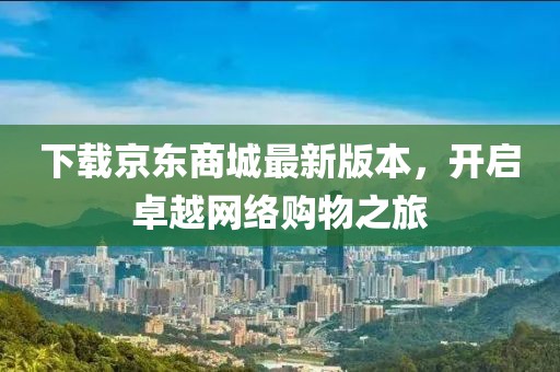 下载京东商城最新版本，开启卓越网络购物之旅