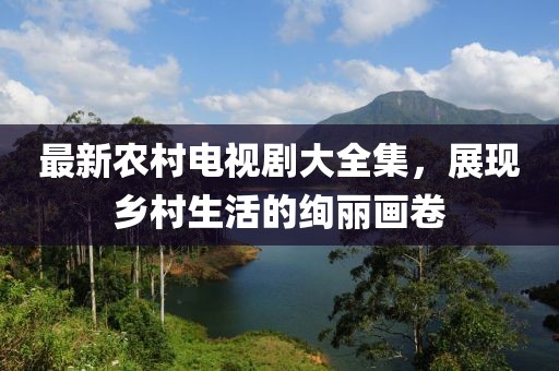最新农村电视剧大全集，展现乡村生活的绚丽画卷