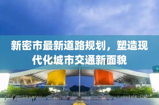 新密市最新道路规划，塑造现代化城市交通新面貌