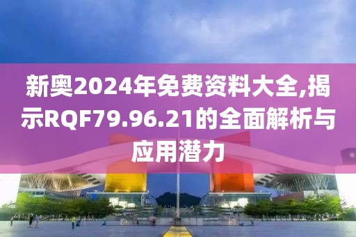 新奥2024年免费资料大全,揭示RQF79.96.21的全面解析与应用潜力