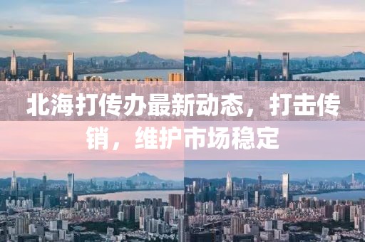 北海打传办最新动态，打击传销，维护市场稳定