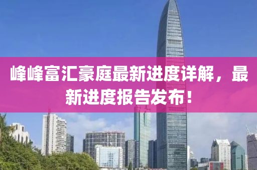 峰峰富汇豪庭最新进度详解，最新进度报告发布！