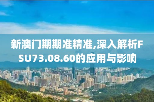 新澳门期期准精准,深入解析FSU73.08.60的应用与影响