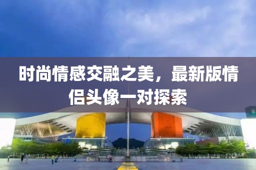 时尚情感交融之美，最新版情侣头像一对探索