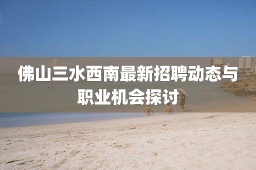 佛山三水西南最新招聘动态与职业机会探讨