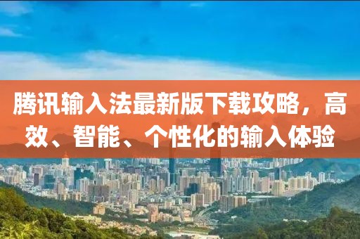 腾讯输入法最新版下载攻略，高效、智能、个性化的输入体验
