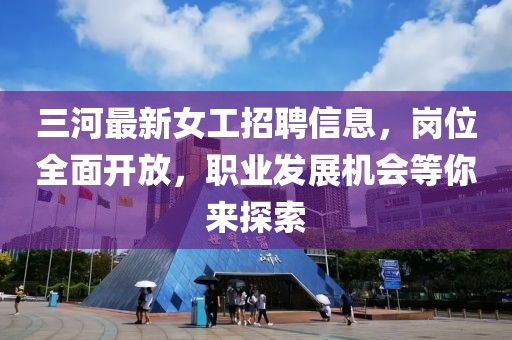 三河最新女工招聘信息，岗位全面开放，职业发展机会等你来探索