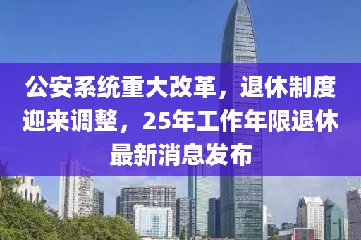 公安系统重大改革，退休制度迎来调整，25年工作年限退休最新消息发布