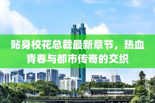贴身校花总裁最新章节，热血青春与都市传奇的交织