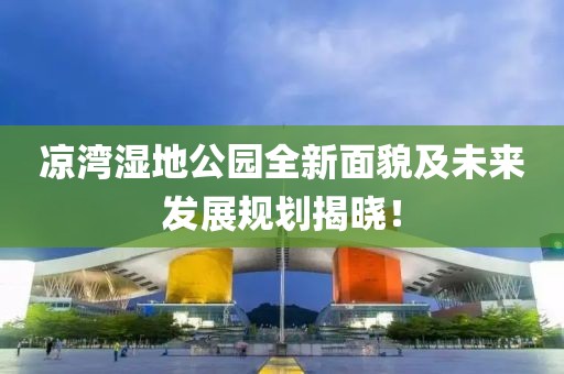 凉湾湿地公园全新面貌及未来发展规划揭晓！