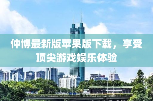 仲博最新版苹果版下载，享受顶尖游戏娱乐体验