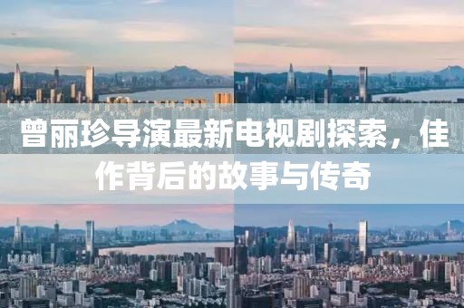 曾丽珍导演最新电视剧探索，佳作背后的故事与传奇