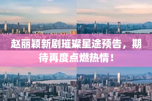 赵丽颖新剧璀璨星途预告，期待再度点燃热情！