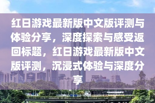 红日游戏最新版中文版评测与体验分享，深度探索与感受返回标题，红日游戏最新版中文版评测，沉浸式体验与深度分享