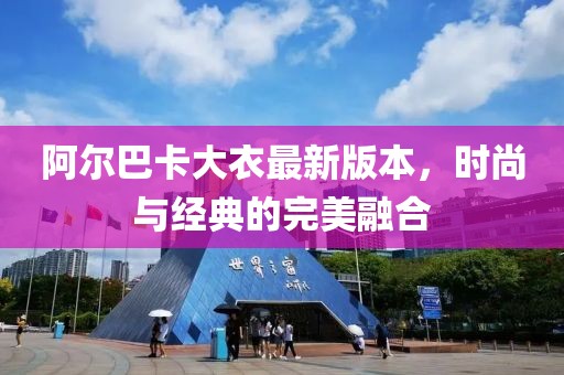阿尔巴卡大衣最新版本，时尚与经典的完美融合