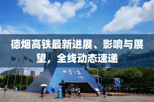 德烟高铁最新进展、影响与展望，全线动态速递
