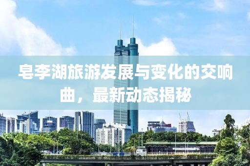 皂李湖旅游发展与变化的交响曲，最新动态揭秘