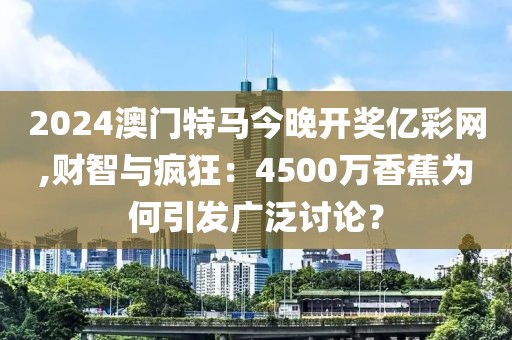 2024澳门特马今晚开奖亿彩网,财智与疯狂：4500万香蕉为何引发广泛讨论？
