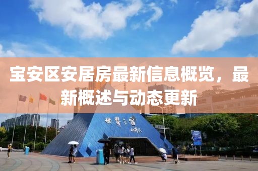 宝安区安居房最新信息概览，最新概述与动态更新