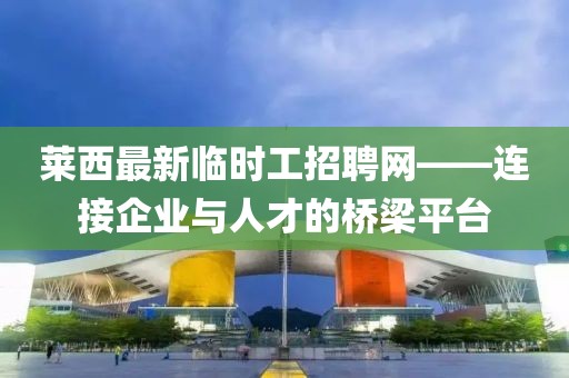 莱西最新临时工招聘网——连接企业与人才的桥梁平台