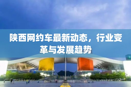 陕西网约车最新动态，行业变革与发展趋势