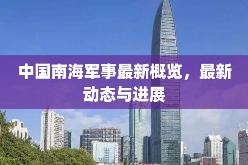 中国南海军事最新概览，最新动态与进展