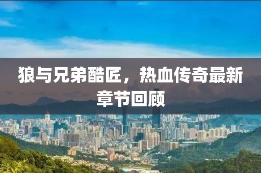 狼与兄弟酷匠，热血传奇最新章节回顾