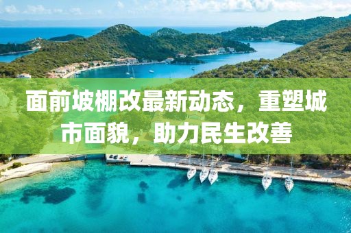 面前坡棚改最新动态，重塑城市面貌，助力民生改善
